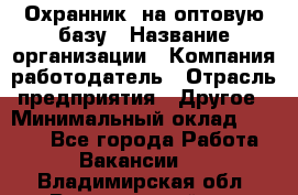 Охранник. на оптовую базу › Название организации ­ Компания-работодатель › Отрасль предприятия ­ Другое › Минимальный оклад ­ 9 000 - Все города Работа » Вакансии   . Владимирская обл.,Вязниковский р-н